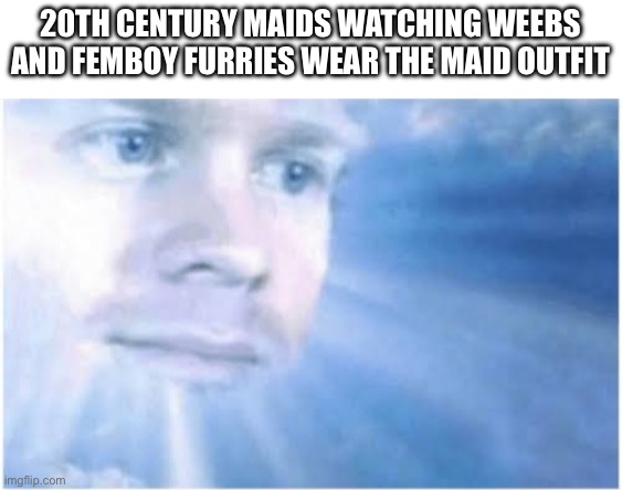 In heaven looking down | 20TH CENTURY MAIDS WATCHING WEEBS AND FEMBOY FURRIES WEAR THE MAID OUTFIT | image tagged in in heaven looking down | made w/ Imgflip meme maker