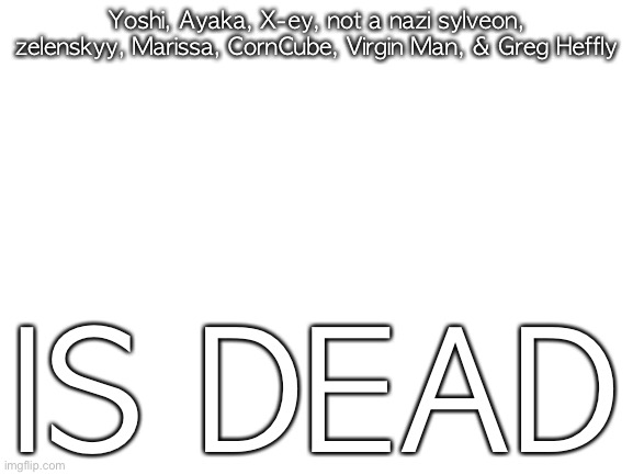 Blank White Template | Yoshi, Ayaka, X-ey, not a nazi sylveon, zelenskyy, Marissa, CornCube, Virgin Man, & Greg Heffly; IS DEAD | image tagged in blank white template | made w/ Imgflip meme maker