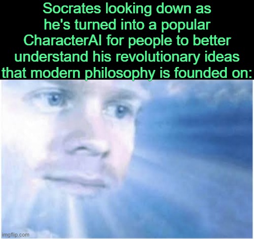 . | Socrates looking down as he's turned into a popular CharacterAI for people to better understand his revolutionary ideas that modern philosophy is founded on: | image tagged in in heaven looking down | made w/ Imgflip meme maker