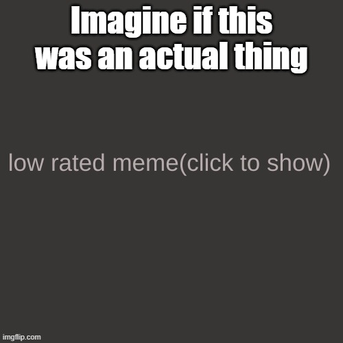 Low rated meme | Imagine if this was an actual thing | image tagged in low rated meme | made w/ Imgflip meme maker