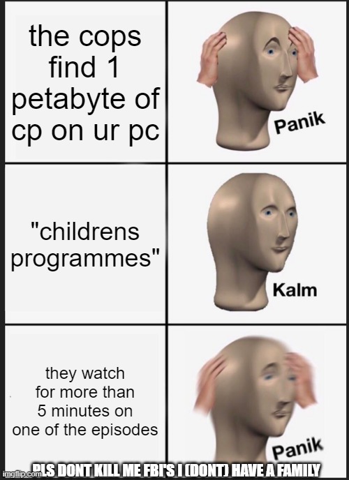 Panik Kalm Panik Meme | the cops find 1 petabyte of cp on ur pc; "childrens programmes"; they watch for more than 5 minutes on one of the episodes; PLS DONT KILL ME FBI'S I (DONT) HAVE A FAMILY | image tagged in memes,panik kalm panik | made w/ Imgflip meme maker