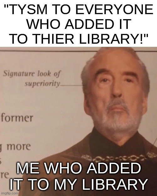 Signature Look of superiority |  "TYSM TO EVERYONE WHO ADDED IT TO THIER LIBRARY!"; ME WHO ADDED IT TO MY LIBRARY | image tagged in signature look of superiority | made w/ Imgflip meme maker
