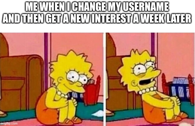 ME WHEN I CHANGE MY USERNAME AND THEN GET A NEW INTEREST A WEEK LATER | made w/ Imgflip meme maker