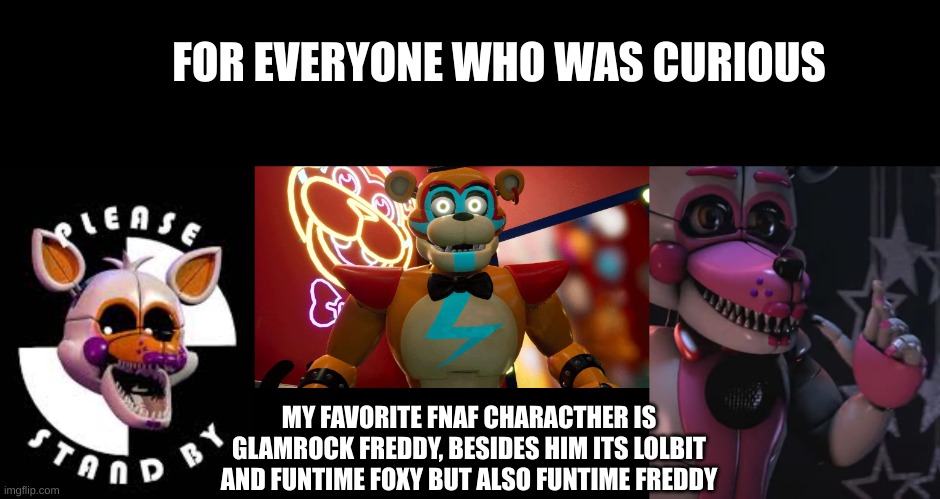 FOR EVERYONE WHO WAS CURIOUS; MY FAVORITE FNAF CHARACTHER IS GLAMROCK FREDDY, BESIDES HIM ITS LOLBIT AND FUNTIME FOXY BUT ALSO FUNTIME FREDDY | image tagged in lolbit,glamrock freddy,funtime foxy | made w/ Imgflip meme maker