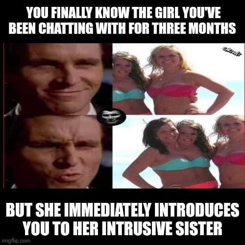 The intrusive sister | YOU FINALLY KNOW THE GIRL YOU'VE BEEN CHATTING WITH FOR THREE MONTHS; BUT SHE IMMEDIATELY INTRODUCES YOU TO HER INTRUSIVE SISTER | image tagged in meme | made w/ Imgflip meme maker