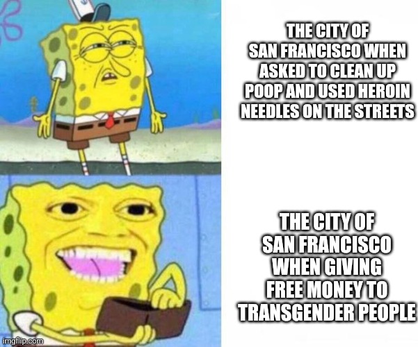 San Francisco will give free money to transgender people but won't clean poop and used heroin needles off the streets |  THE CITY OF SAN FRANCISCO WHEN ASKED TO CLEAN UP POOP AND USED HEROIN NEEDLES ON THE STREETS; THE CITY OF SAN FRANCISCO WHEN GIVING FREE MONEY TO TRANSGENDER PEOPLE | image tagged in spongebob wallet,san francisco,california,liberal logic,liberal hypocrisy,stupid liberals | made w/ Imgflip meme maker