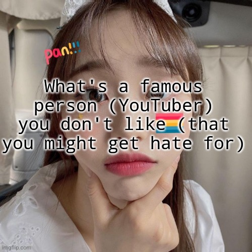 As a orbit you might know what I'm gonna say.... | What's a famous person (YouTuber) you don't like (that you might get hate for) | image tagged in loona | made w/ Imgflip meme maker