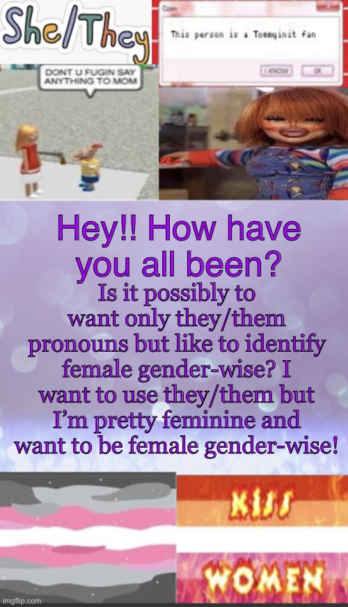 Please help I need answers ??? | Is it possibly to want only they/them pronouns but like to identify female gender-wise? I want to use they/them but I’m pretty feminine and want to be female gender-wise! Hey!! How have you all been? | image tagged in elise s beautiful template mwah | made w/ Imgflip meme maker