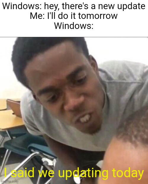 Update | Windows: hey, there's a new update
Me: I'll do it tomorrow
Windows:; I said we updating today | image tagged in i said we insert whatever today | made w/ Imgflip meme maker