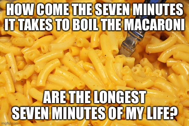 It’s comfort food. Whaddya gonna do? | HOW COME THE SEVEN MINUTES IT TAKES TO BOIL THE MACARONI; ARE THE LONGEST SEVEN MINUTES OF MY LIFE? | image tagged in mac and cheese,funny | made w/ Imgflip meme maker