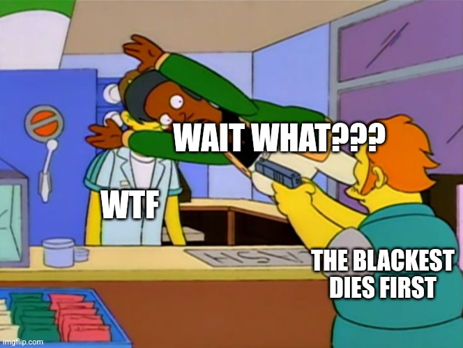 Blackest dies first |  WAIT WHAT??? WTF; THE BLACKEST DIES FIRST | image tagged in apu takes bullet | made w/ Imgflip meme maker