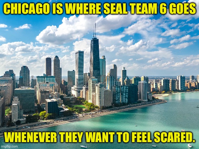 Very, very dangerous place | CHICAGO IS WHERE SEAL TEAM 6 GOES; WHENEVER THEY WANT TO FEEL SCARED. | image tagged in chicago | made w/ Imgflip meme maker
