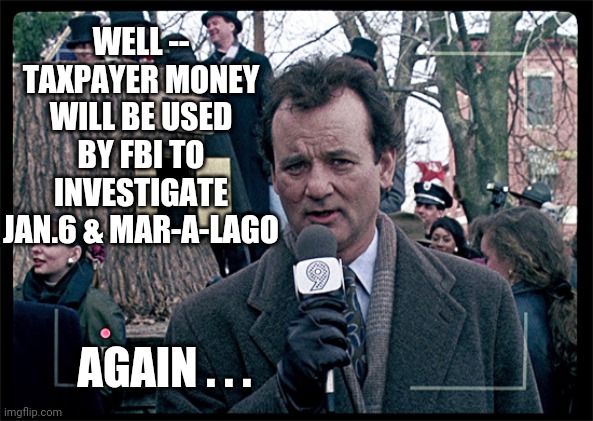 Really ? | WELL --
TAXPAYER MONEY WILL BE USED BY FBI TO INVESTIGATE JAN.6 & MAR-A-LAGO; AGAIN . . . | image tagged in groundhog day,lost cause,leftists,liberals,democrats,jan6 | made w/ Imgflip meme maker