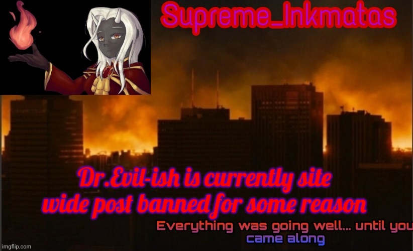 Idk why but he just is | Dr.Evil-ish is currently site wide post banned for some reason | image tagged in supreme_inkmatas announcement template v2 thank you idk png | made w/ Imgflip meme maker