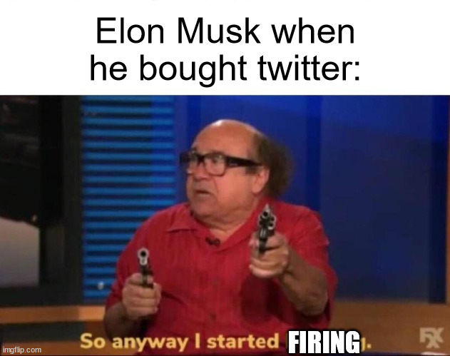 elon musk firing | Elon Musk when he bought twitter:; FIRING | image tagged in so anyway i started blasting,elon musk,elon musk buying twitter,twitter,fired,you're fired | made w/ Imgflip meme maker