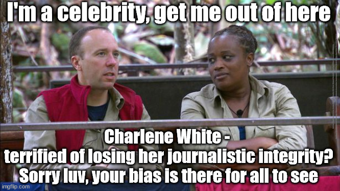 Charlene White - journalistic integrity? | I'm a celebrity, get me out of here; #BoyGeorge #GeorgeODowd #AudunCarlsen #ImaCeleb #Imacelebrity #AntandDec #Jail #Prison #Sentenced #CharleneWhite #LooseWomen #ITVNews #Starmerout #Labour #wearecorbyn #KeirStarmer #DianeAbbott #McDonnell #cultofcorbyn #labourisdead #labourracism #socialistsunday #nevervotelabour #socialistanyday #Antisemitism #Savile #SavileGate #Paedo #Worboys #GroomingGangs #Paedophile; Charlene White - 
terrified of losing her journalistic integrity?
Sorry luv, your bias is there for all to see | image tagged in msm bias,loose women,labourisdead,covid-19,itv news | made w/ Imgflip meme maker