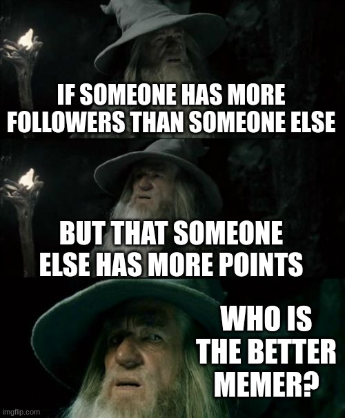 Confused Gandalf | IF SOMEONE HAS MORE FOLLOWERS THAN SOMEONE ELSE; BUT THAT SOMEONE ELSE HAS MORE POINTS; WHO IS THE BETTER MEMER? | image tagged in memes,confused gandalf | made w/ Imgflip meme maker