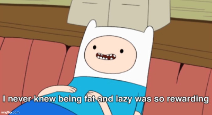 I never knew being fat and lazy was so rewarding | image tagged in i never knew being fat and lazy was so rewarding | made w/ Imgflip meme maker
