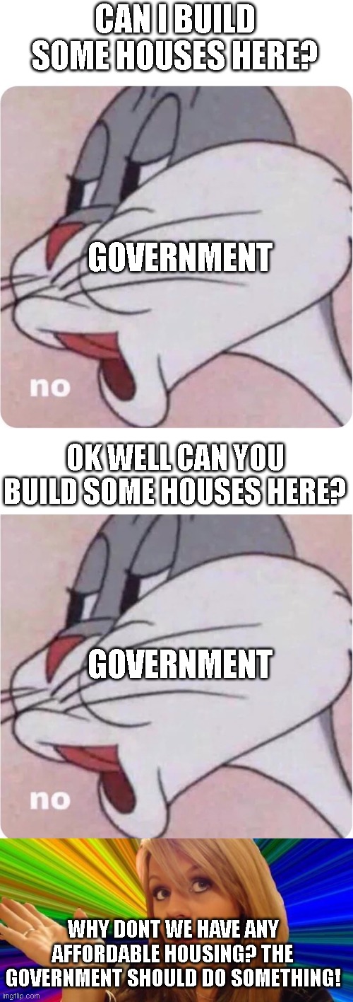 CAN I BUILD SOME HOUSES HERE? GOVERNMENT; OK WELL CAN YOU BUILD SOME HOUSES HERE? GOVERNMENT; WHY DONT WE HAVE ANY AFFORDABLE HOUSING? THE GOVERNMENT SHOULD DO SOMETHING! | image tagged in bugs bunny no,memes,dumb blonde | made w/ Imgflip meme maker
