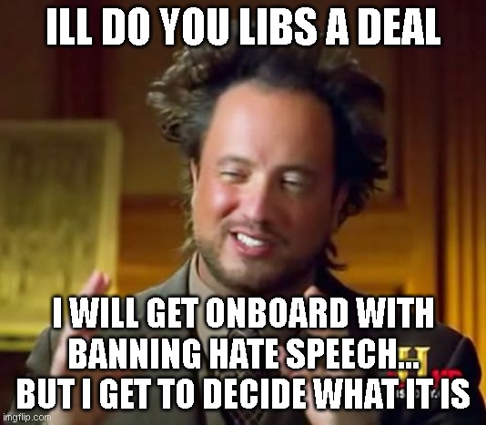 who defines whats ok and what isnt? well it should be me... | ILL DO YOU LIBS A DEAL; I WILL GET ONBOARD WITH BANNING HATE SPEECH... BUT I GET TO DECIDE WHAT IT IS | image tagged in memes,ancient aliens | made w/ Imgflip meme maker