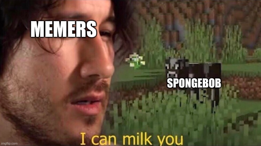 ITs true | MEMERS; SPONGEBOB | image tagged in i can milk you,spongebob,why are you reading this | made w/ Imgflip meme maker