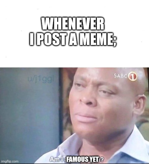 am I a joke to you | WHENEVER I POST A MEME;; FAMOUS YET | image tagged in am i a joke to you | made w/ Imgflip meme maker