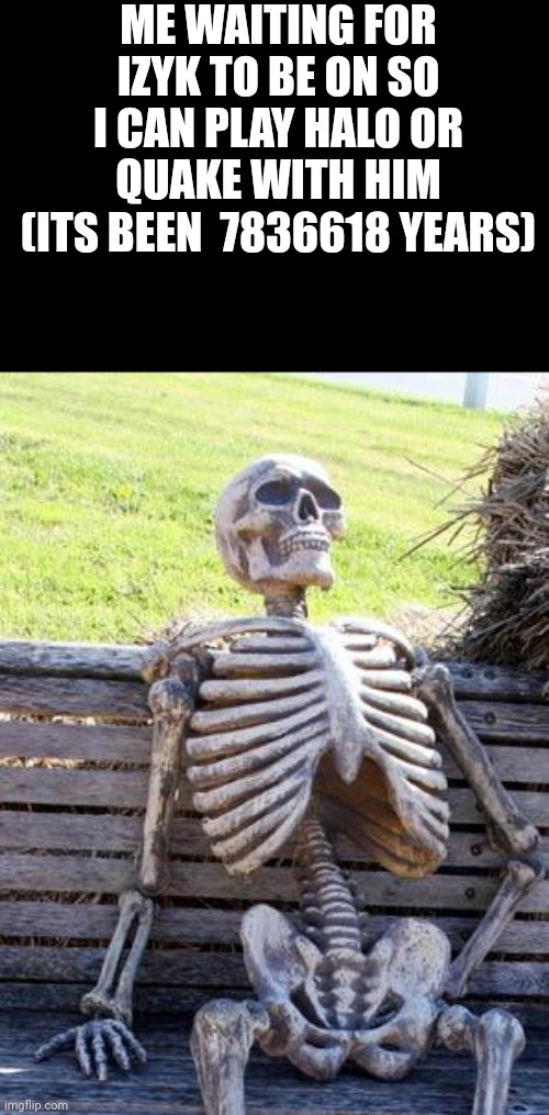 Waiting Skeleton | ME WAITING FOR IZYK TO BE ON SO I CAN PLAY HALO OR QUAKE WITH HIM (ITS BEEN  7836618 YEARS) | image tagged in memes,waiting skeleton | made w/ Imgflip meme maker