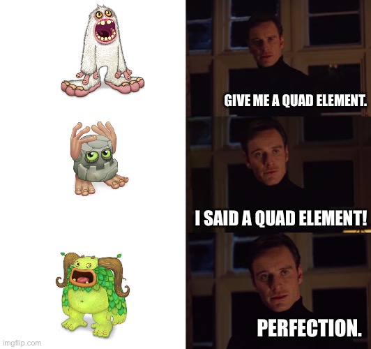 perfection | GIVE ME A QUAD ELEMENT. I SAID A QUAD ELEMENT! PERFECTION. | image tagged in perfection | made w/ Imgflip meme maker