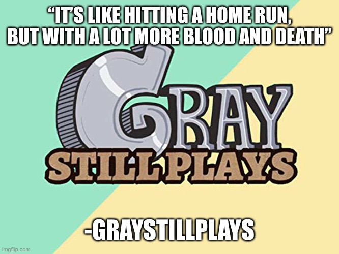 Graystillplays logo | “IT’S LIKE HITTING A HOME RUN, BUT WITH A LOT MORE BLOOD AND DEATH”; -GRAYSTILLPLAYS | image tagged in graystillplays logo | made w/ Imgflip meme maker