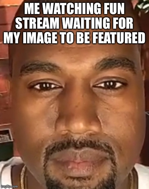**354325 years later** | ME WATCHING FUN STREAM WAITING FOR MY IMAGE TO BE FEATURED | image tagged in kanye west stare,waiting skeleton | made w/ Imgflip meme maker