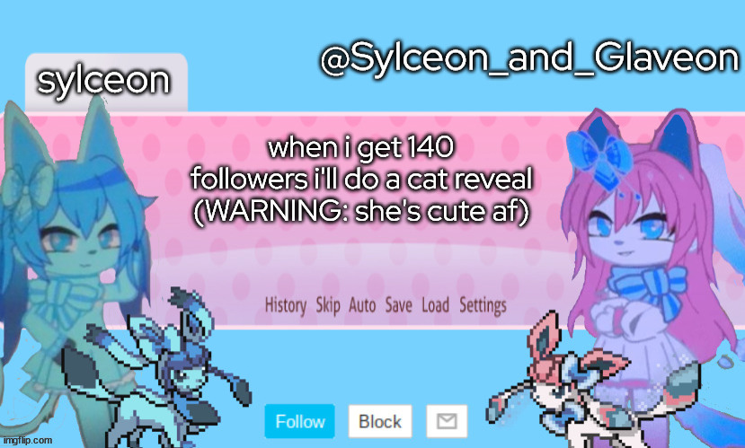 Sylceon_and_Glaveon 2.0 | when i get 140 followers i'll do a cat reveal (WARNING: she's cute af) | image tagged in sylceon_and_glaveon 2 0 | made w/ Imgflip meme maker