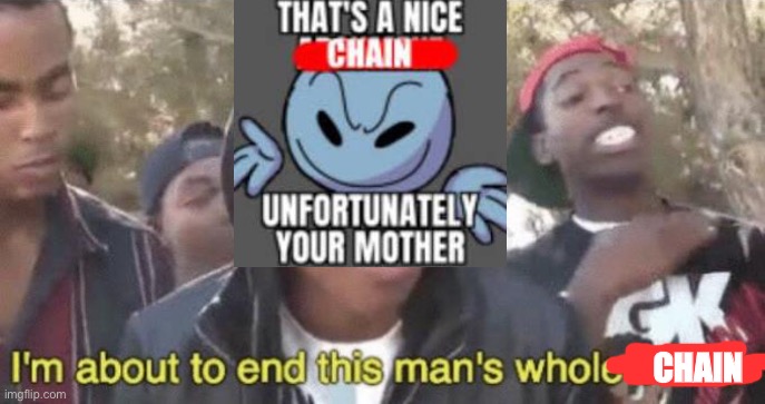 Oh s IT’S HERE | CHAIN | image tagged in i m about to end this man s whole career | made w/ Imgflip meme maker
