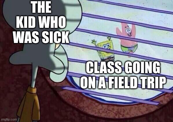 When your sick: |  THE KID WHO WAS SICK; CLASS GOING ON A FIELD TRIP | image tagged in squidward window | made w/ Imgflip meme maker