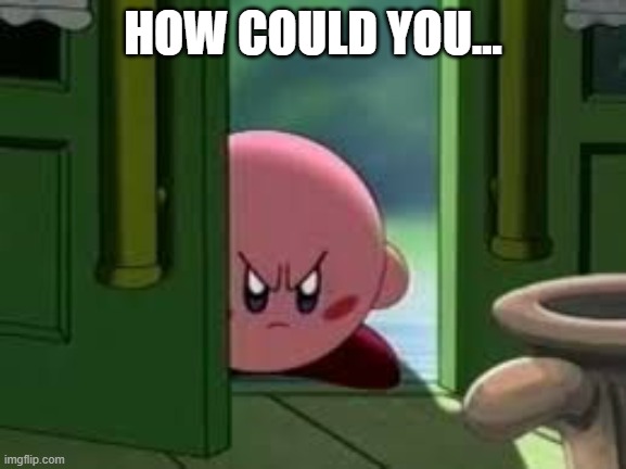 HOW COULD YOU... | image tagged in pissed off kirby | made w/ Imgflip meme maker
