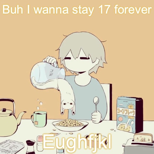 avogado6 | Buh I wanna stay 17 forever; Eughfjkl | image tagged in avogado6 | made w/ Imgflip meme maker