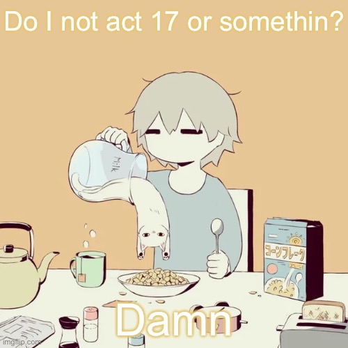 avogado6 | Do I not act 17 or somethin? Damn | image tagged in avogado6 | made w/ Imgflip meme maker