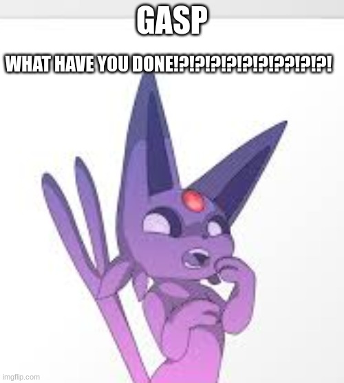 she has been offend | GASP; WHAT HAVE YOU DONE!?!?!?!?!?!?!??!?!?! | image tagged in espeon | made w/ Imgflip meme maker