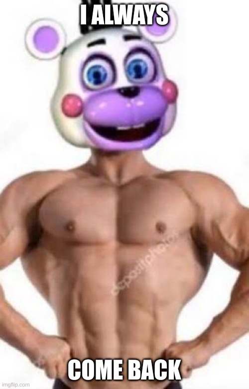 Buff helpy | I ALWAYS COME BACK | image tagged in buff helpy | made w/ Imgflip meme maker