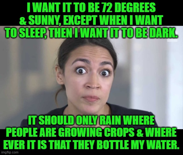 Crazy Alexandria Ocasio-Cortez | I WANT IT TO BE 72 DEGREES & SUNNY, EXCEPT WHEN I WANT TO SLEEP, THEN I WANT IT TO BE DARK. IT SHOULD ONLY RAIN WHERE PEOPLE ARE GROWING CRO | image tagged in crazy alexandria ocasio-cortez | made w/ Imgflip meme maker