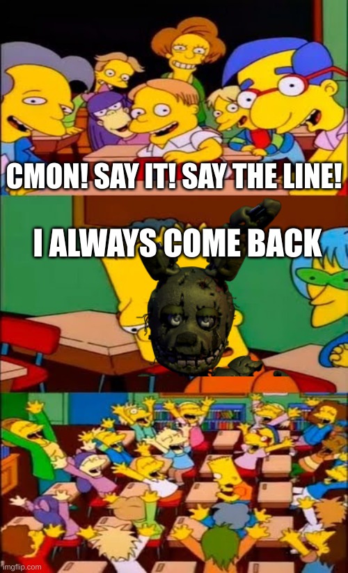 ch4yyyyyyy | CMON! SAY IT! SAY THE LINE! I ALWAYS COME BACK | image tagged in say the line bart simpsons,fnaf,william afton,i always come back | made w/ Imgflip meme maker