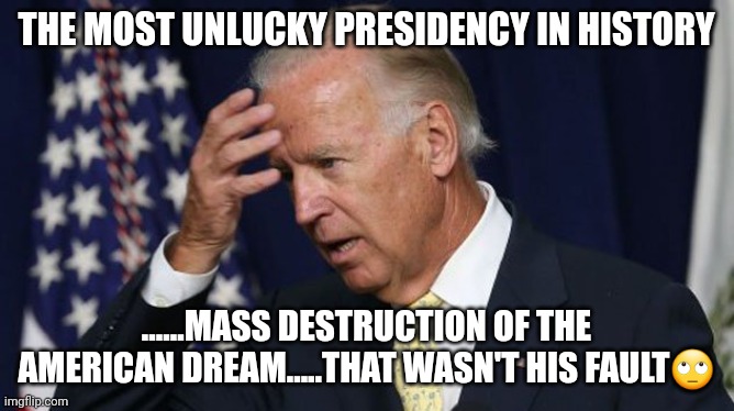 Joe "bad luck" biden | THE MOST UNLUCKY PRESIDENCY IN HISTORY; ......MASS DESTRUCTION OF THE AMERICAN DREAM.....THAT WASN'T HIS FAULT🙄 | image tagged in joe biden worries | made w/ Imgflip meme maker