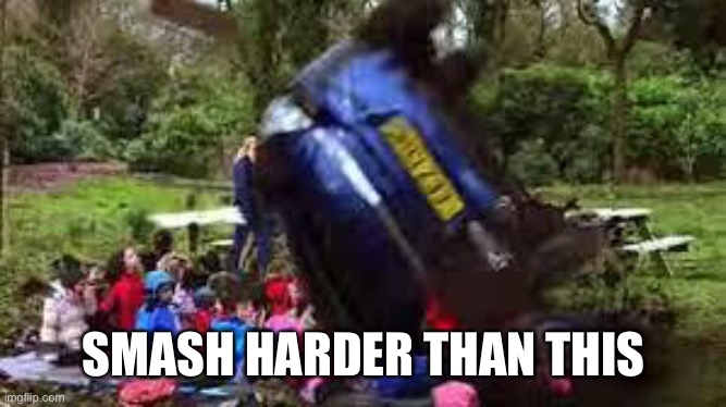 Car crushing children | SMASH HARDER THAN THIS | image tagged in car crushing children | made w/ Imgflip meme maker