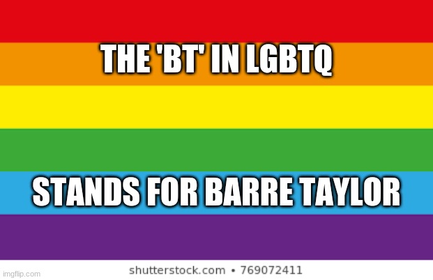 barre taylor |  THE 'BT' IN LGBTQ; STANDS FOR BARRE TAYLOR | image tagged in lgbtqp | made w/ Imgflip meme maker