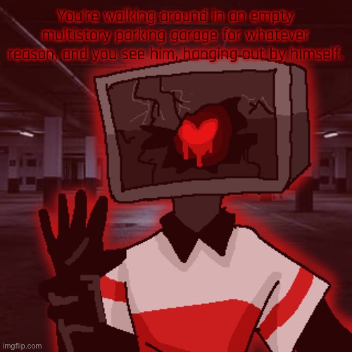 You’re walking around in an empty multistory parking garage for whatever reason, and you see him, hanging out by himself. | made w/ Imgflip meme maker