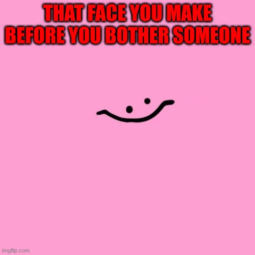 Kirby | THAT FACE YOU MAKE BEFORE YOU BOTHER SOMEONE | image tagged in funny,kirby | made w/ Imgflip meme maker