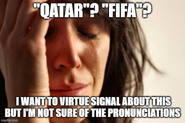 issue du jour | "QATAR"? "FIFA"? I WANT TO VIRTUE SIGNAL ABOUT THIS BUT I'M NOT SURE OF THE PRONUNCIATIONS | image tagged in memes,first world problems | made w/ Imgflip meme maker