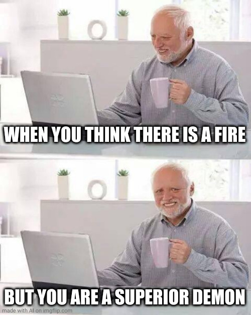 Hide the Pain Harold Meme | WHEN YOU THINK THERE IS A FIRE; BUT YOU ARE A SUPERIOR DEMON | image tagged in memes,hide the pain harold | made w/ Imgflip meme maker