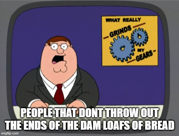 Peter Griffin News | PEOPLE THAT DONT THROW OUT THE ENDS OF THE DAM LOAFS OF BREAD | image tagged in memes,peter griffin news | made w/ Imgflip meme maker