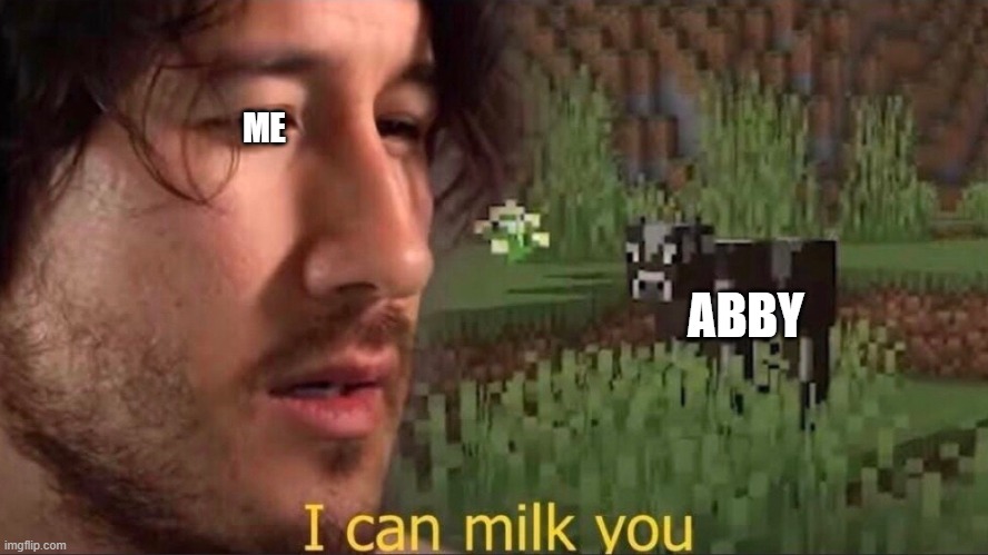 i can milk you | ME; ABBY | image tagged in i can milk you | made w/ Imgflip meme maker