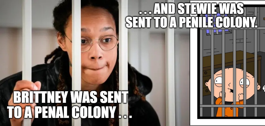 Brittney Griner | . . . AND STEWIE WAS SENT TO A PENILE COLONY. BRITTNEY WAS SENT TO A PENAL COLONY . . . | image tagged in stewie griffin | made w/ Imgflip meme maker